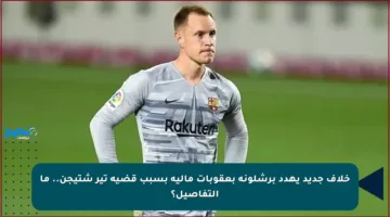 خلاف جديد يهدد برشلونة بعقوبات مالية بسبب قضية تير شتيجن.. ما التفاصيل؟